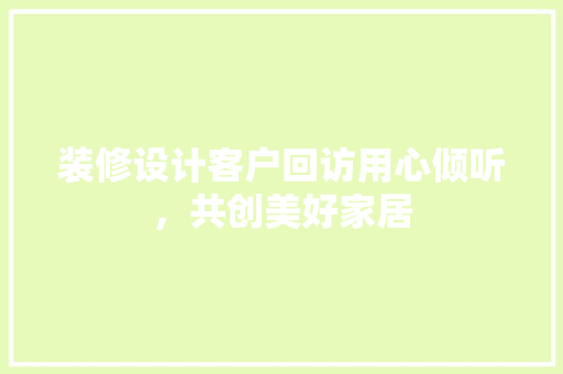 装修设计客户回访用心倾听，共创美好家居