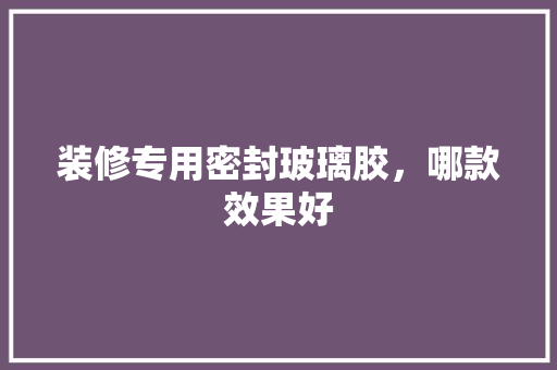 装修专用密封玻璃胶，哪款效果好  第1张
