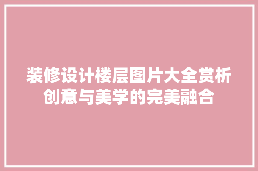 装修设计楼层图片大全赏析创意与美学的完美融合