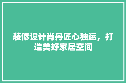 装修设计肖丹匠心独运，打造美好家居空间