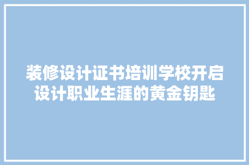 装修设计证书培训学校开启设计职业生涯的黄金钥匙
