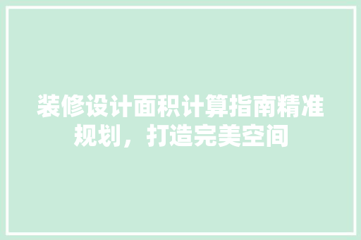 装修设计面积计算指南精准规划，打造完美空间