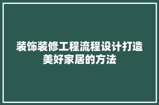 装饰装修工程流程设计打造美好家居的方法