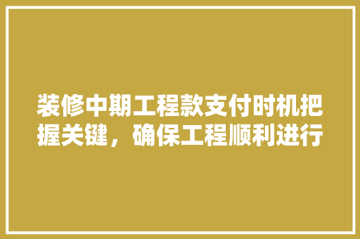 装修中期工程款支付时机把握关键，确保工程顺利进行