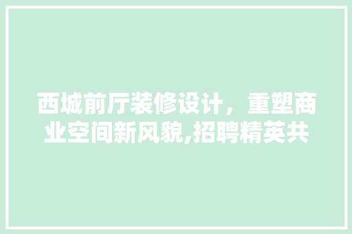 西城前厅装修设计，重塑商业空间新风貌,招聘精英共筑美好未来