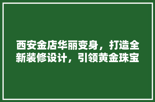 西安金店华丽变身，打造全新装修设计，引领黄金珠宝行业新潮流