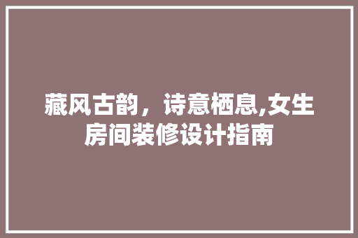 藏风古韵，诗意栖息,女生房间装修设计指南
