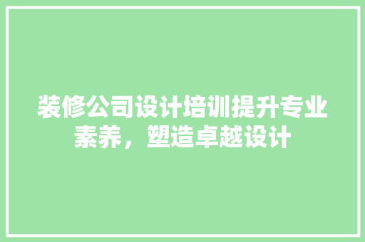 装修公司设计培训提升专业素养，塑造卓越设计