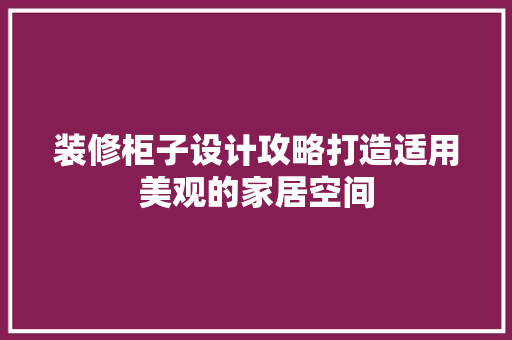 装修柜子设计攻略打造适用美观的家居空间