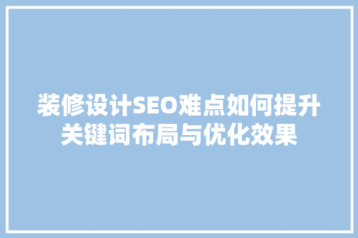 装修设计SEO难点如何提升关键词布局与优化效果