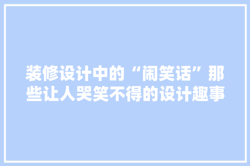 装修设计中的“闹笑话”那些让人哭笑不得的设计趣事