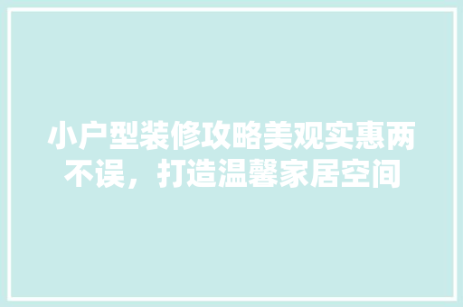 小户型装修攻略美观实惠两不误，打造温馨家居空间