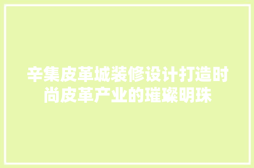 辛集皮革城装修设计打造时尚皮革产业的璀璨明珠