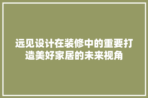 远见设计在装修中的重要打造美好家居的未来视角