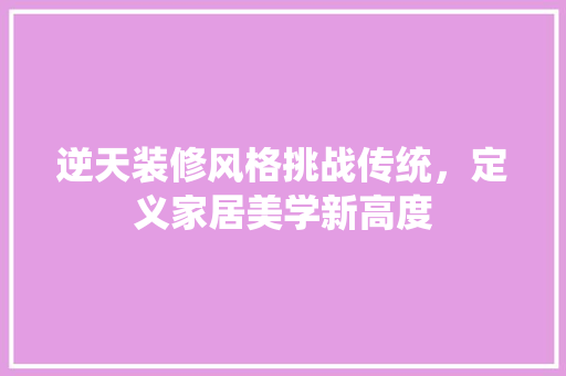 逆天装修风格挑战传统，定义家居美学新高度