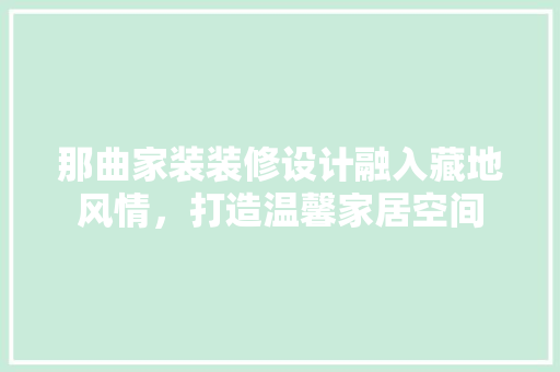 那曲家装装修设计融入藏地风情，打造温馨家居空间