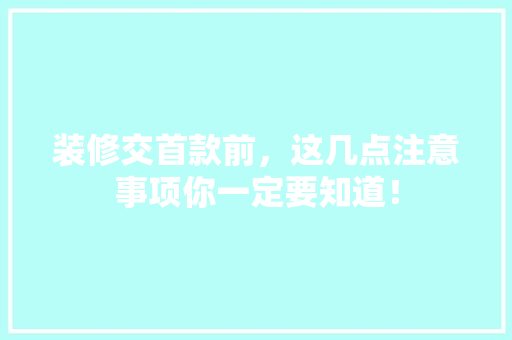 装修交首款前，这几点注意事项你一定要知道！