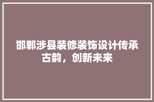 邯郸涉县装修装饰设计传承古韵，创新未来