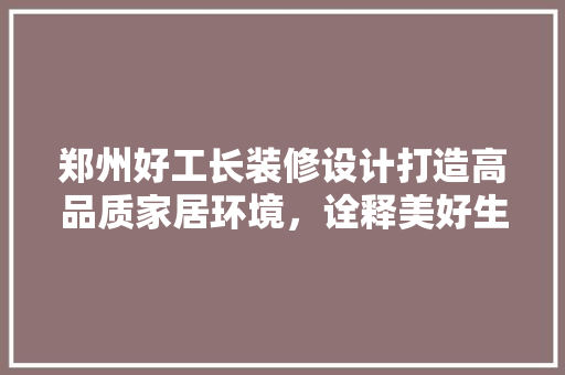 郑州好工长装修设计打造高品质家居环境，诠释美好生活理念