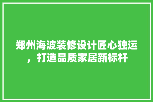 郑州海波装修设计匠心独运，打造品质家居新标杆