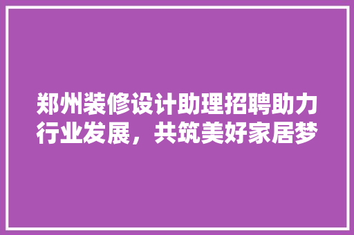 郑州装修设计助理招聘助力行业发展，共筑美好家居梦想