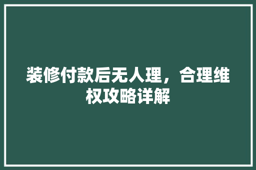 装修付款后无人理，合理维权攻略详解
