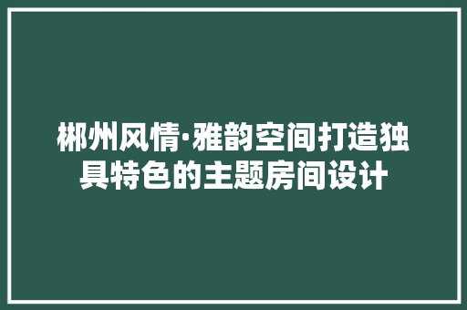 郴州风情·雅韵空间打造独具特色的主题房间设计