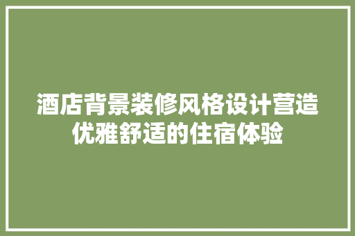 酒店背景装修风格设计营造优雅舒适的住宿体验