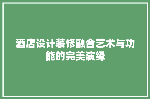 酒店设计装修融合艺术与功能的完美演绎