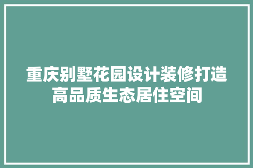重庆别墅花园设计装修打造高品质生态居住空间