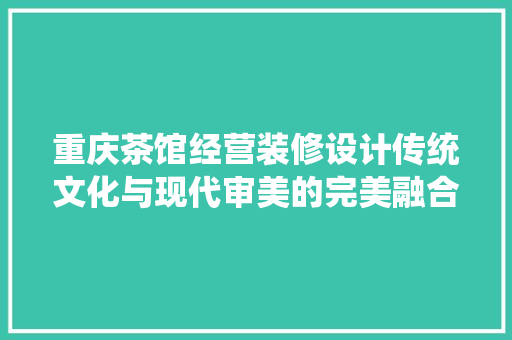 重庆茶馆经营装修设计传统文化与现代审美的完美融合