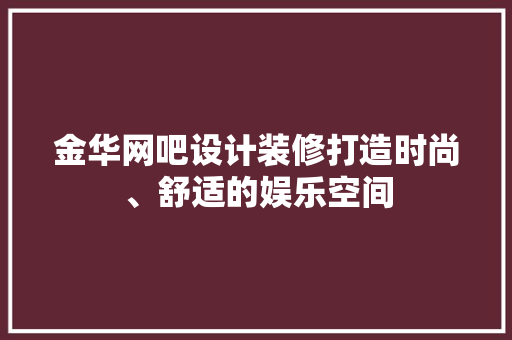 金华网吧设计装修打造时尚、舒适的娱乐空间