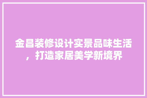 金昌装修设计实景品味生活，打造家居美学新境界