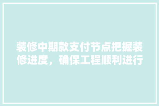 装修中期款支付节点把握装修进度，确保工程顺利进行