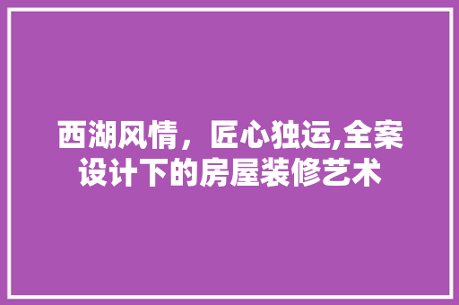 西湖风情，匠心独运,全案设计下的房屋装修艺术