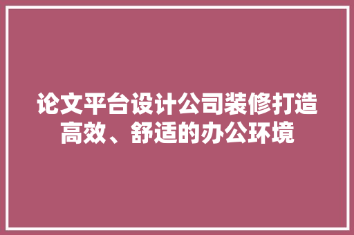 论文平台设计公司装修打造高效、舒适的办公环境