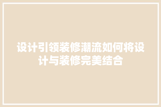 设计引领装修潮流如何将设计与装修完美结合