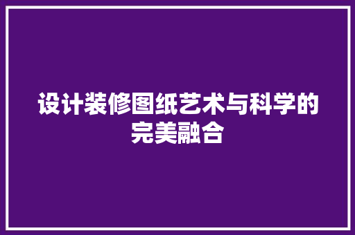 设计装修图纸艺术与科学的完美融合