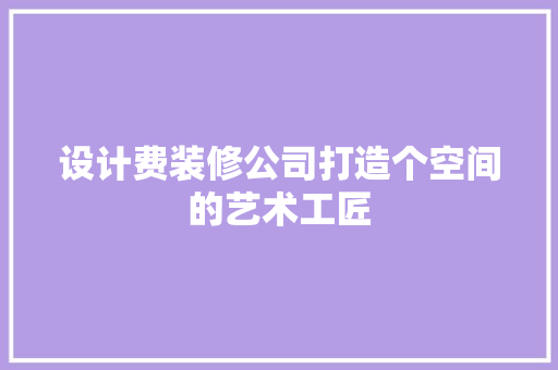 设计费装修公司打造个空间的艺术工匠