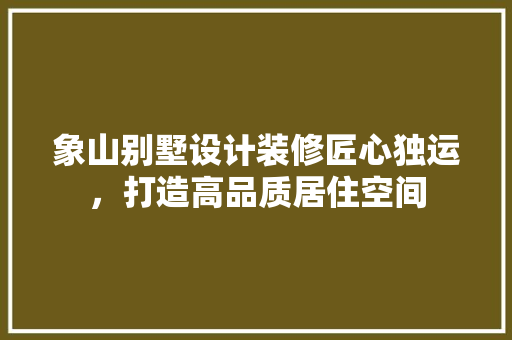 象山别墅设计装修匠心独运，打造高品质居住空间