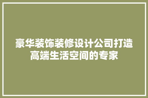 豪华装饰装修设计公司打造高端生活空间的专家