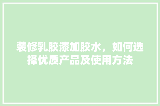 装修乳胶漆加胶水，如何选择优质产品及使用方法