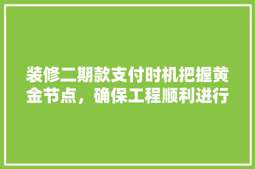 装修二期款支付时机把握黄金节点，确保工程顺利进行