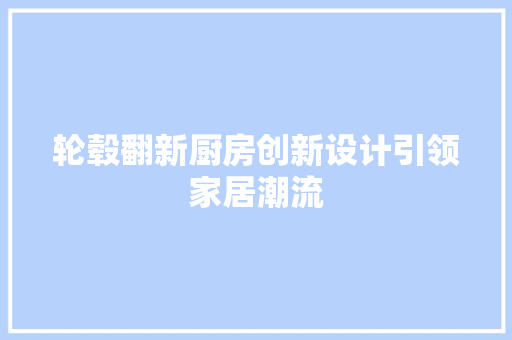 轮毂翻新厨房创新设计引领家居潮流