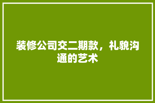 装修公司交二期款，礼貌沟通的艺术