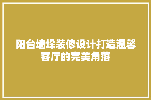 阳台墙垛装修设计打造温馨客厅的完美角落