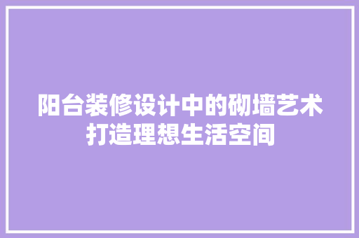 阳台装修设计中的砌墙艺术打造理想生活空间