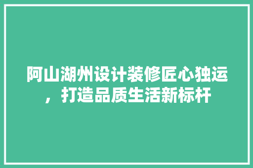阿山湖州设计装修匠心独运，打造品质生活新标杆