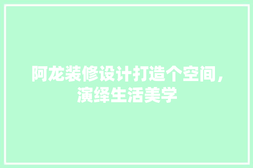 阿龙装修设计打造个空间，演绎生活美学