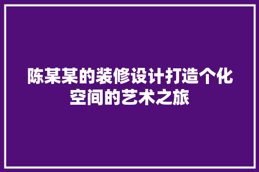 陈某某的装修设计打造个化空间的艺术之旅